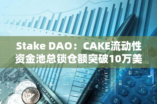 Stake DAO：CAKE流动性资金池总锁仓额突破10万美元