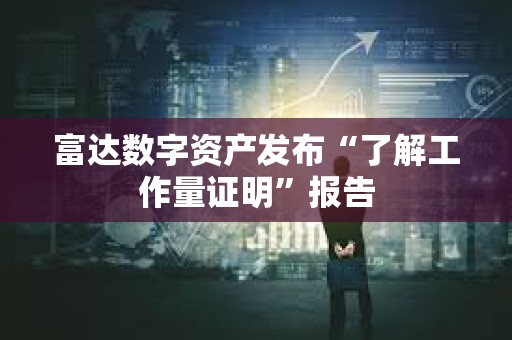 富达数字资产发布“了解工作量证明”报告