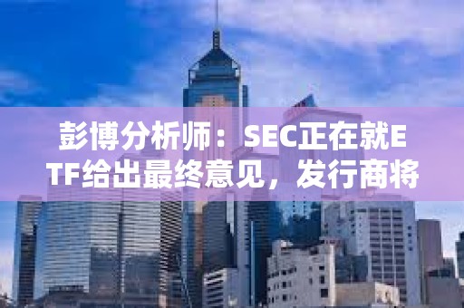 彭博分析师：SEC正在就ETF给出最终意见，发行商将很快提交最终版19b-4和S-1