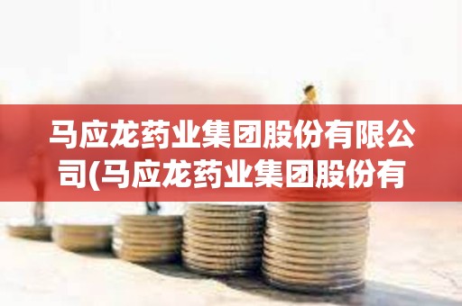 马应龙药业集团股份有限公司(马应龙药业集团股份有限公司药源网)