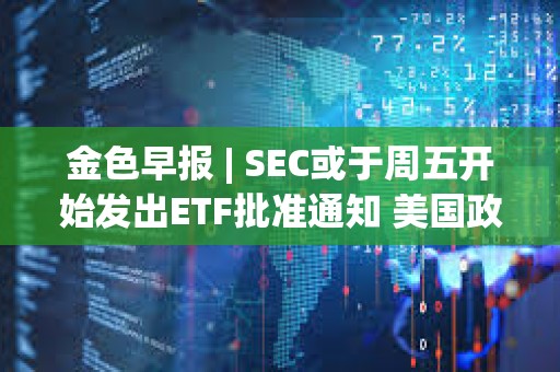 金色早报 | SEC或于周五开始发出ETF批准通知 美国政府持有的比特币价值超过80亿美元