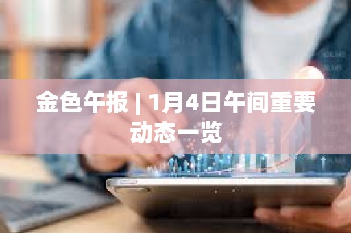 金色午报 | 1月4日午间重要动态一览