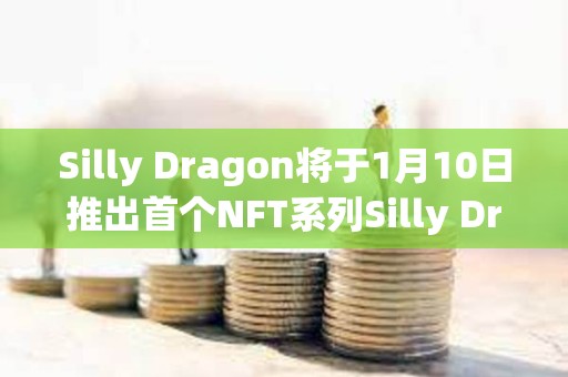 Silly Dragon将于1月10日推出首个NFT系列Silly Dragon Chibi