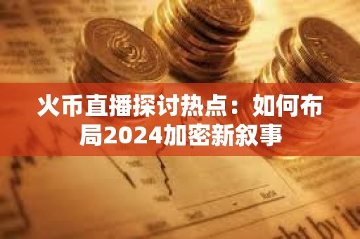 火币直播探讨热点：如何布局2024加密新叙事