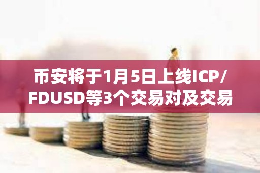 币安将于1月5日上线ICP/FDUSD等3个交易对及交易机器人服务