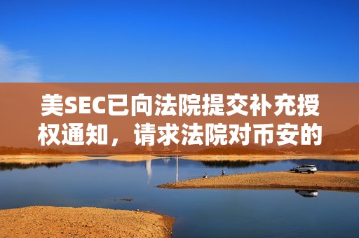 美SEC已向法院提交补充授权通知，请求法院对币安的诉讼采用Terra裁决相同的论点