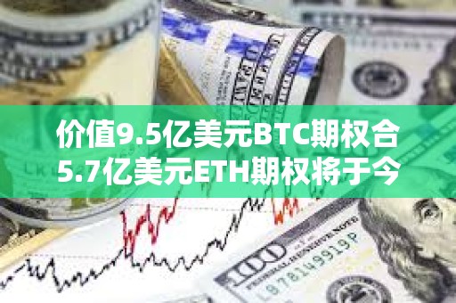 价值9.5亿美元BTC期权合5.7亿美元ETH期权将于今日到期交割