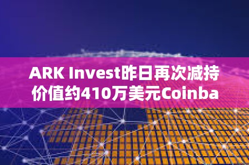 ARK Invest昨日再次减持价值约410万美元Coinbase股票