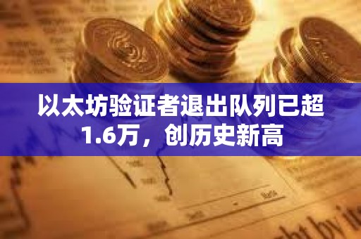 以太坊验证者退出队列已超1.6万，创历史新高