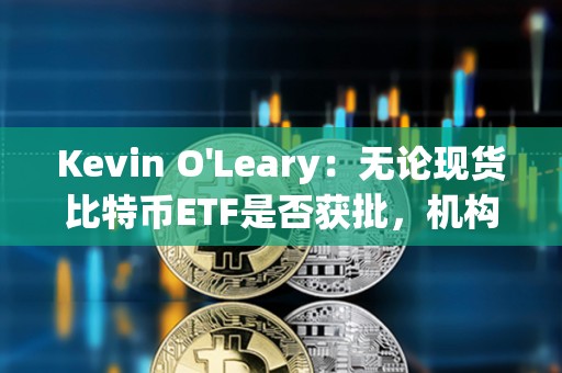 Kevin O'Leary：无论现货比特币ETF是否获批，机构都将对加密货币怀抱兴趣