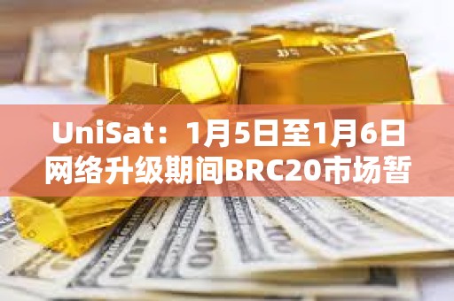 UniSat：1月5日至1月6日网络升级期间BRC20市场暂时关闭，其他服务仍正常提供