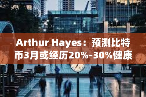 Arthur Hayes：预测比特币3月或经历20%-30%健康回调