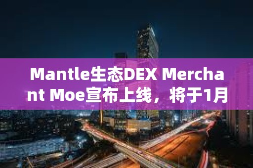 Mantle生态DEX Merchant Moe宣布上线，将于1月8日开启MOE空投