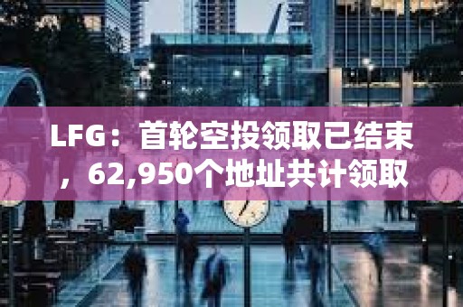 LFG：首轮空投领取已结束，62,950个地址共计领取1079亿枚LFG