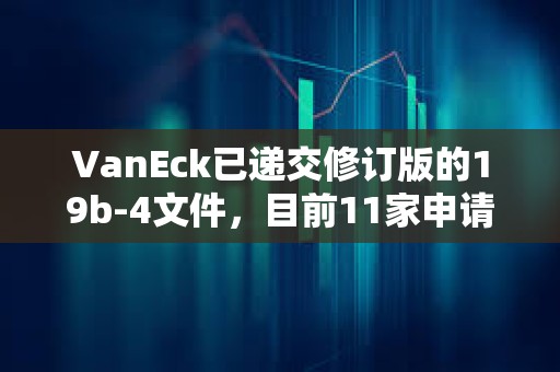 VanEck已递交修订版的19b-4文件，目前11家申请商均已递交