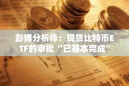 彭博分析师：现货比特币ETF的审批“已基本完成”