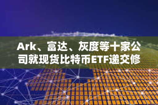 Ark、富达、灰度等十家公司就现货比特币ETF递交修订版的19b-4文件