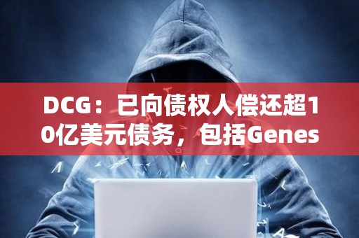 DCG：已向债权人偿还超10亿美元债务，包括Genesis的近7亿美元