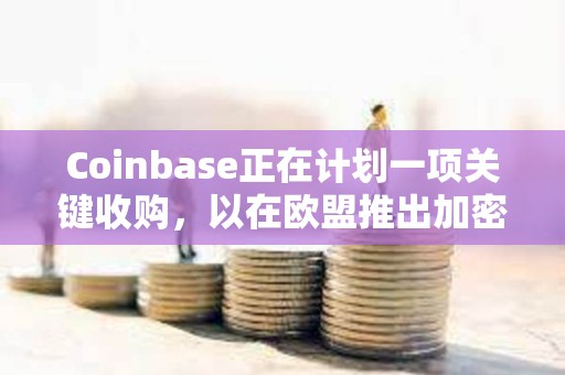 Coinbase正在计划一项关键收购，以在欧盟推出加密衍生品