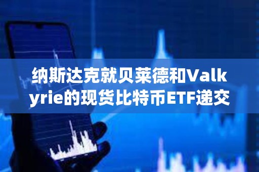 纳斯达克就贝莱德和Valkyrie的现货比特币ETF递交修订版19b-4文件