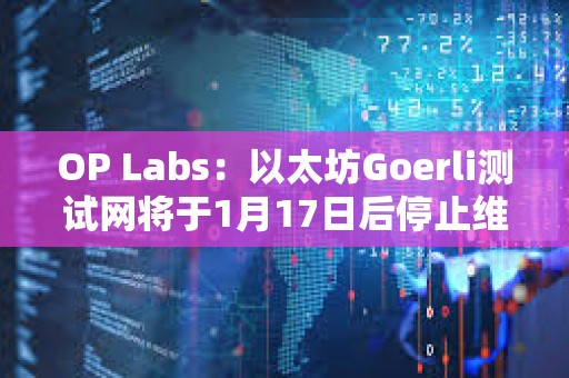 OP Labs：以太坊Goerli测试网将于1月17日后停止维护，建议尽快迁移