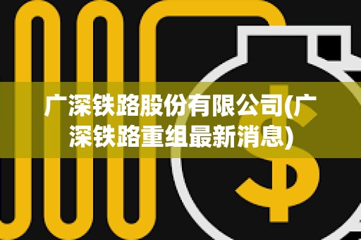 广深铁路股份有限公司(广深铁路重组最新消息)