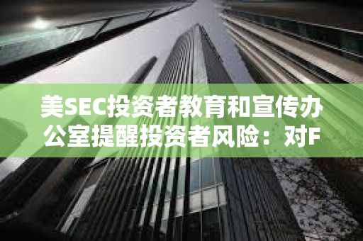 美SEC投资者教育和宣传办公室提醒投资者风险：对FOMO说不