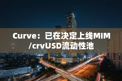 Curve：已在决定上线MIM/crvUSD流动性池