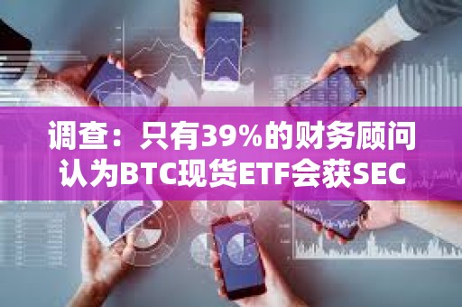 调查：只有39%的财务顾问认为BTC现货ETF会获SEC的批准是确定的