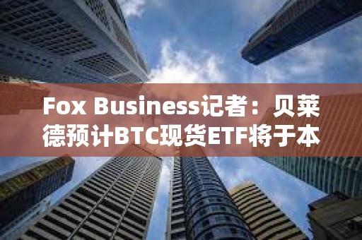 Fox Business记者：贝莱德预计BTC现货ETF将于本周三获SEC批准