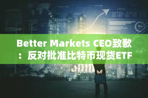 Better Markets CEO致歉：反对批准比特币现货ETF函文上的时间有误