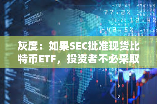 灰度：如果SEC批准现货比特币ETF，投资者不必采取任何行动