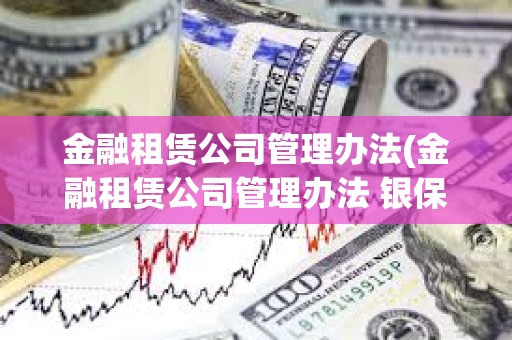 金融租赁公司管理办法(金融租赁公司管理办法 银保监)