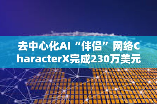 去中心化AI“伴侣”网络CharacterX完成230万美元融资