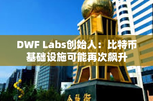 DWF Labs创始人：比特币基础设施可能再次飙升