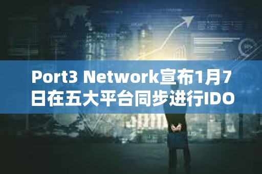 Port3 Network宣布1月7日在五大平台同步进行IDO