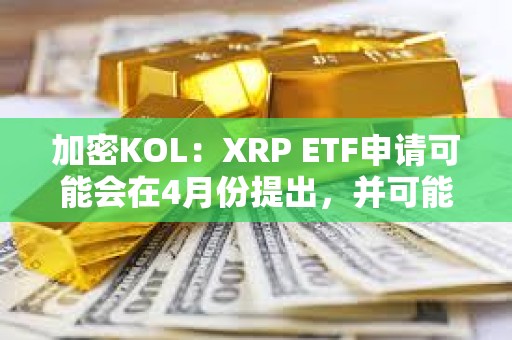 加密KOL：XRP ETF申请可能会在4月份提出，并可能在年底前推出