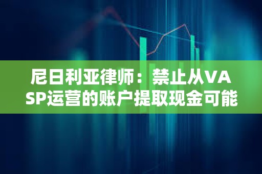 尼日利亚律师：禁止从VASP运营的账户提取现金可能违反CBN的无现金政策