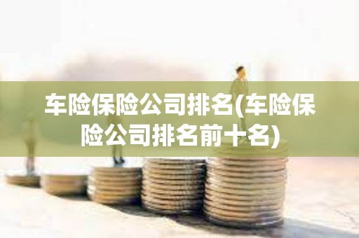 车险保险公司排名(车险保险公司排名前十名)