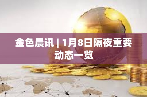 金色晨讯 | 1月8日隔夜重要动态一览