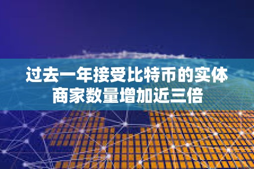 过去一年接受比特币的实体商家数量增加近三倍