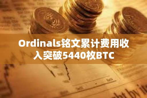 Ordinals铭文累计费用收入突破5440枚BTC