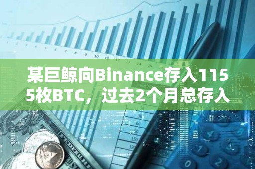 某巨鲸向Binance存入1155枚BTC，过去2个月总存入5362枚BTC