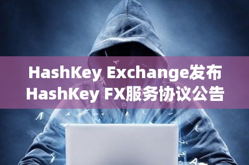 HashKey Exchange发布HashKey FX服务协议公告