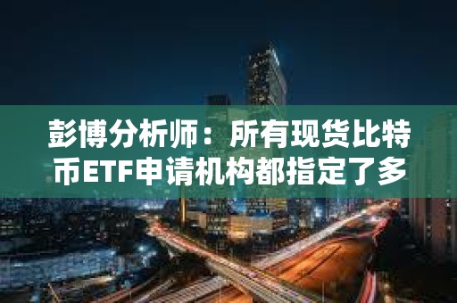 彭博分析师：所有现货比特币ETF申请机构都指定了多个授权参与人