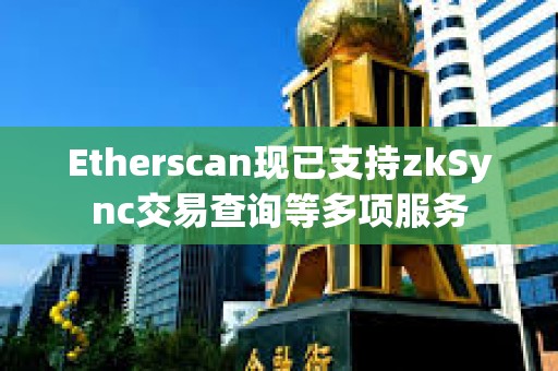 Etherscan现已支持zkSync交易查询等多项服务