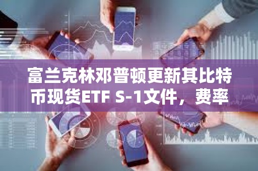 富兰克林邓普顿更新其比特币现货ETF S-1文件，费率定为0.29%