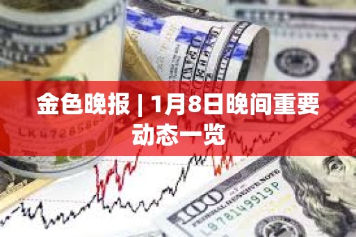 金色晚报 | 1月8日晚间重要动态一览