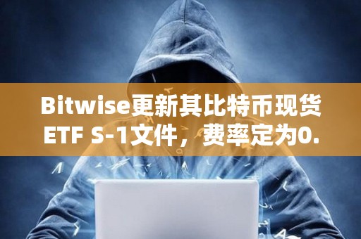 Bitwise更新其比特币现货ETF S-1文件，费率定为0.24%