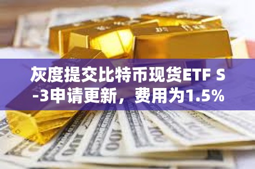 灰度提交比特币现货ETF S-3申请更新，费用为1.5%